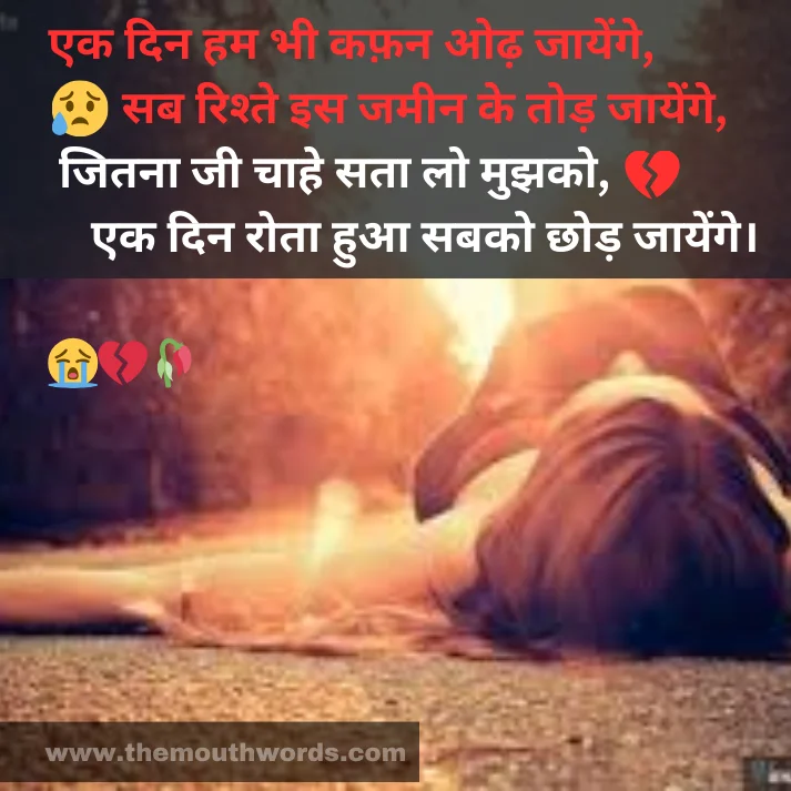 Ek din ham bhee kaphan oḍh jaayenge,
sab rishte is jameen ke tod jaayenge,
jitanaa jee chaahe sataa lo mujhako,
ek din rotaa huaa sabako chhod jaayenge.  || Maut Shayari